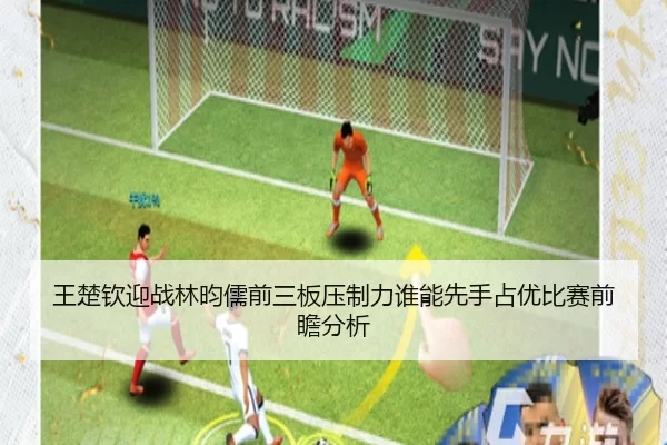 王楚钦迎战林昀儒前三板压制力谁能先手占优比赛前瞻分析